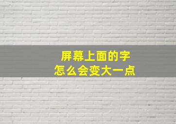 屏幕上面的字怎么会变大一点