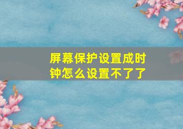 屏幕保护设置成时钟怎么设置不了了