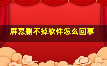 屏幕删不掉软件怎么回事