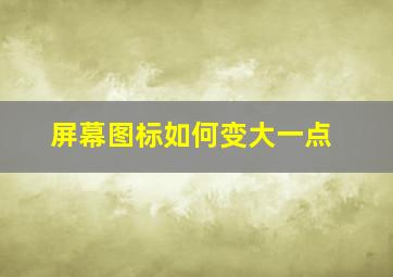 屏幕图标如何变大一点