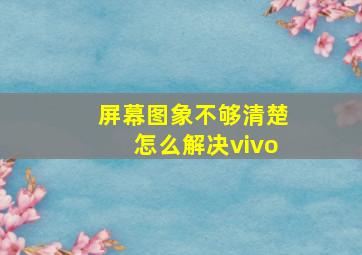 屏幕图象不够清楚怎么解决vivo