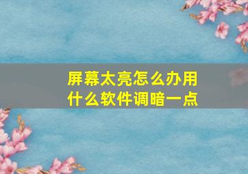 屏幕太亮怎么办用什么软件调暗一点