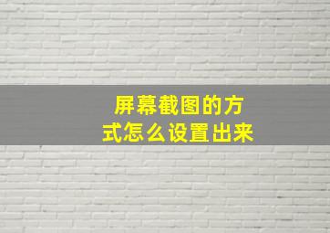 屏幕截图的方式怎么设置出来