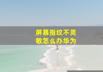 屏幕指纹不灵敏怎么办华为