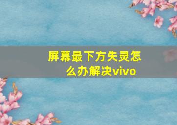 屏幕最下方失灵怎么办解决vivo