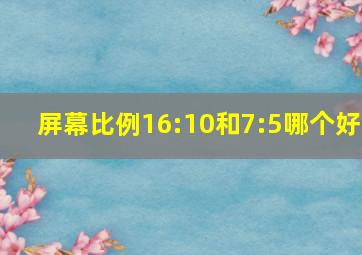 屏幕比例16:10和7:5哪个好