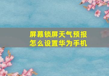 屏幕锁屏天气预报怎么设置华为手机