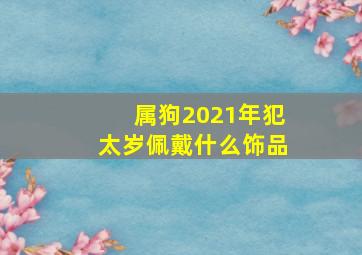 属狗2021年犯太岁佩戴什么饰品