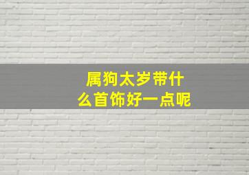 属狗太岁带什么首饰好一点呢