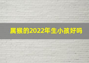 属猴的2022年生小孩好吗