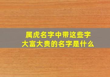 属虎名字中带这些字大富大贵的名字是什么