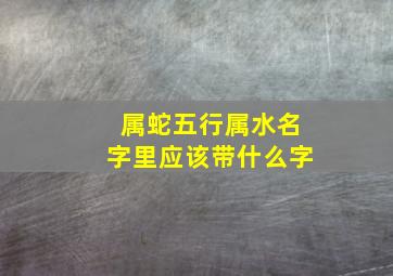 属蛇五行属水名字里应该带什么字