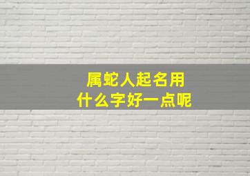 属蛇人起名用什么字好一点呢