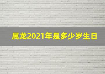 属龙2021年是多少岁生日