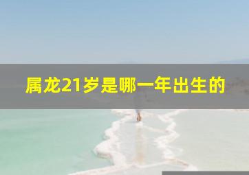 属龙21岁是哪一年出生的