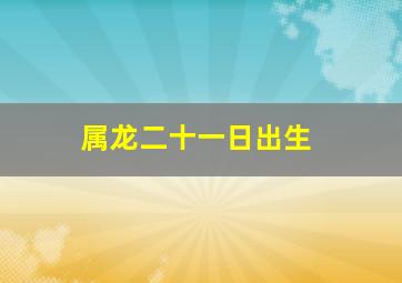 属龙二十一日出生