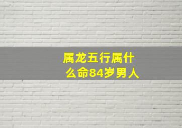 属龙五行属什么命84岁男人