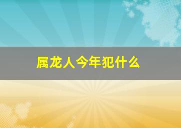 属龙人今年犯什么