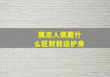 属龙人佩戴什么旺财转运护身