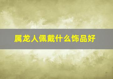 属龙人佩戴什么饰品好