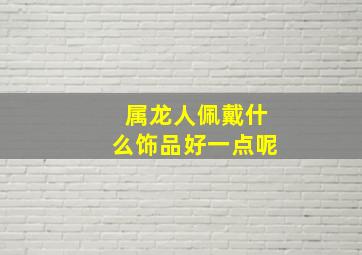 属龙人佩戴什么饰品好一点呢