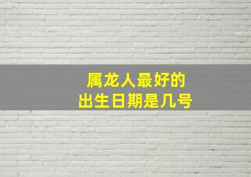 属龙人最好的出生日期是几号