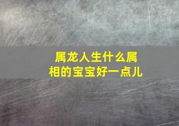 属龙人生什么属相的宝宝好一点儿