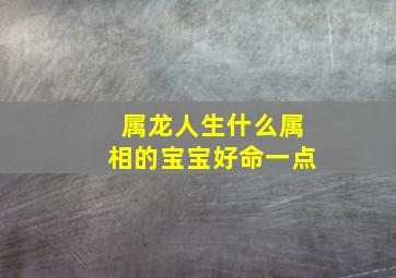 属龙人生什么属相的宝宝好命一点