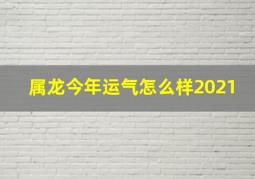 属龙今年运气怎么样2021