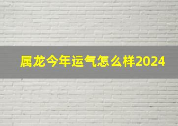 属龙今年运气怎么样2024