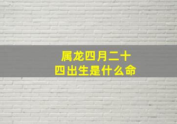 属龙四月二十四出生是什么命