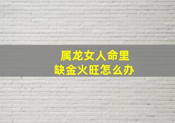 属龙女人命里缺金火旺怎么办