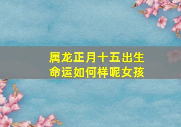 属龙正月十五出生命运如何样呢女孩