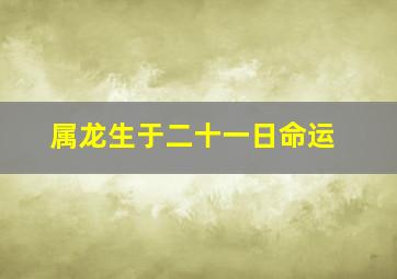 属龙生于二十一日命运