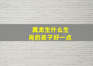 属龙生什么生肖的孩子好一点