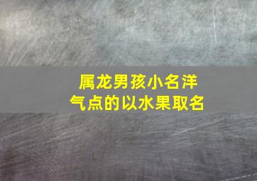 属龙男孩小名洋气点的以水果取名