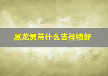 属龙男带什么吉祥物好