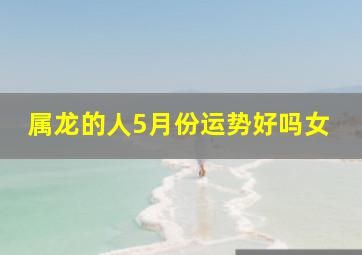 属龙的人5月份运势好吗女