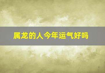 属龙的人今年运气好吗