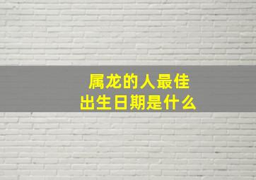 属龙的人最佳出生日期是什么