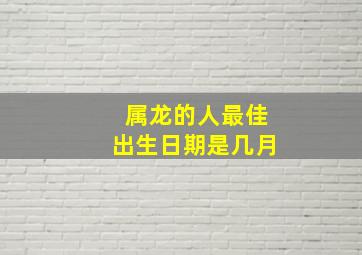 属龙的人最佳出生日期是几月