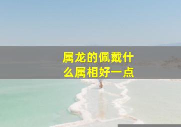 属龙的佩戴什么属相好一点