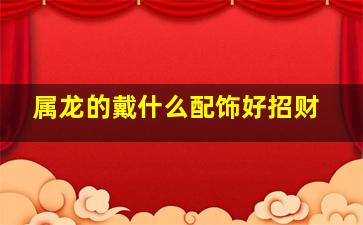 属龙的戴什么配饰好招财