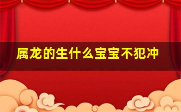 属龙的生什么宝宝不犯冲