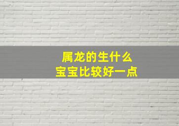 属龙的生什么宝宝比较好一点