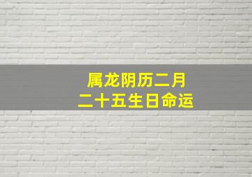 属龙阴历二月二十五生日命运