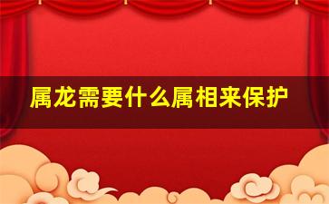 属龙需要什么属相来保护