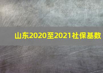 山东2020至2021社保基数