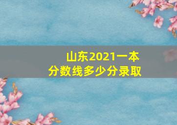 山东2021一本分数线多少分录取