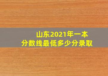 山东2021年一本分数线最低多少分录取